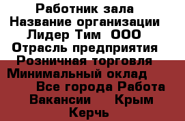 Работник зала › Название организации ­ Лидер Тим, ООО › Отрасль предприятия ­ Розничная торговля › Минимальный оклад ­ 25 000 - Все города Работа » Вакансии   . Крым,Керчь